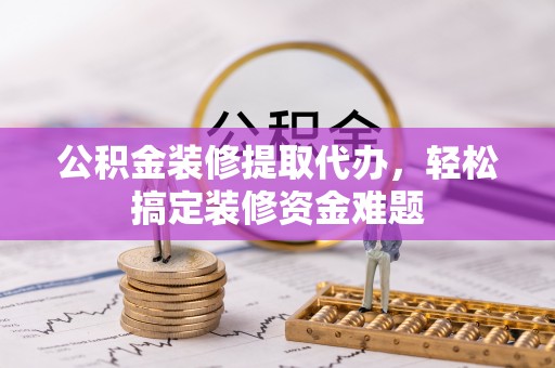 田家庵公积金装修提取代办，轻松搞定装修资金难题