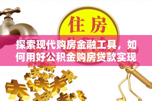 田家庵探索现代购房金融工具，如何用好公积金购房贷款实现置业梦想