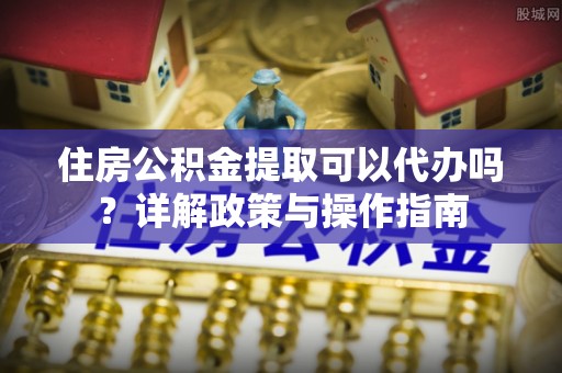 田家庵住房公积金提取可以代办吗？详解政策与操作指南