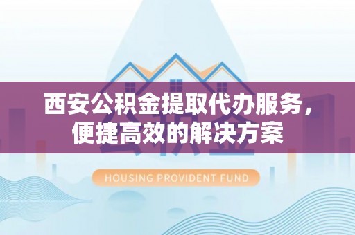 田家庵西安公积金提取代办服务，便捷高效的解决方案