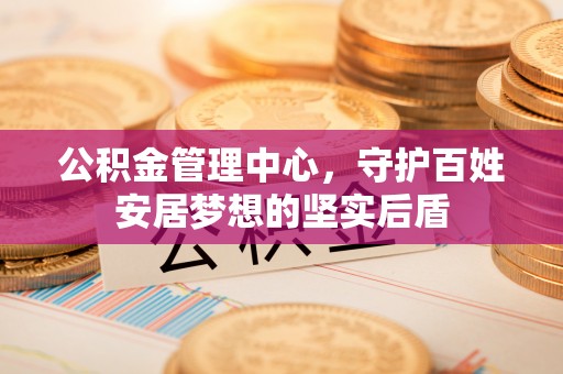 田家庵公积金管理中心，守护百姓安居梦想的坚实后盾