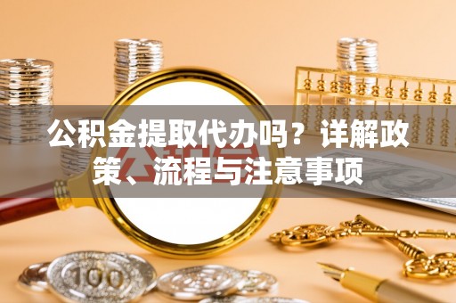 田家庵公积金提取代办吗？详解政策、流程与注意事项