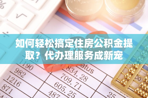 田家庵如何轻松搞定住房公积金提取？代办理服务成新宠