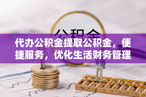 田家庵代办公积金提取公积金，便捷服务，优化生活财务管理