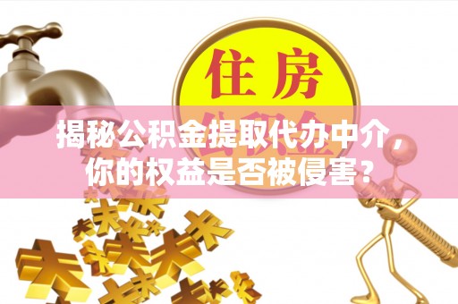 田家庵揭秘公积金提取代办中介，你的权益是否被侵害？