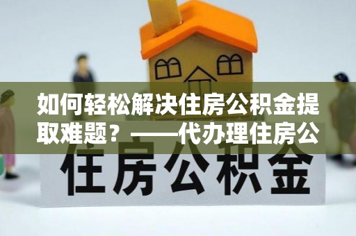 田家庵如何轻松解决住房公积金提取难题？——代办理住房公积金提取服务全解析