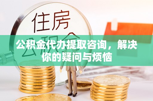 田家庵公积金代办提取咨询，解决你的疑问与烦恼