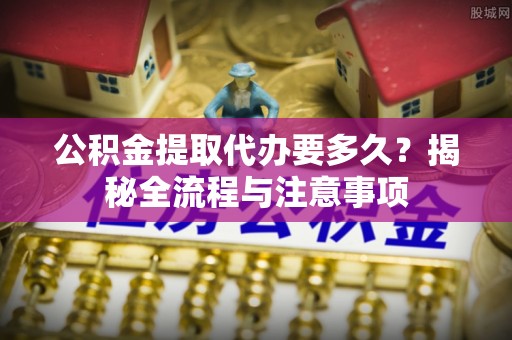 田家庵公积金提取代办要多久？揭秘全流程与注意事项