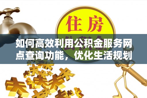 田家庵如何高效利用公积金服务网点查询功能，优化生活规划