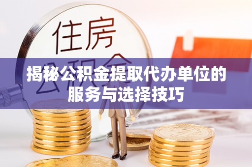 田家庵揭秘公积金提取代办单位的服务与选择技巧