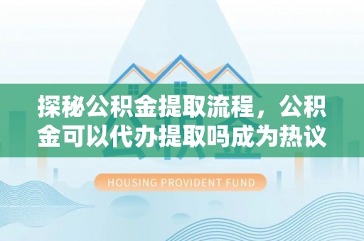田家庵探秘公积金提取流程，公积金可以代办提取吗成为热议焦点