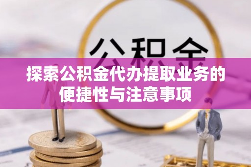 田家庵探索公积金代办提取业务的便捷性与注意事项