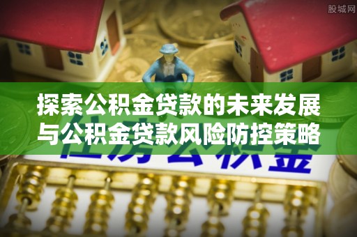 田家庵探索公积金贷款的未来发展与公积金贷款风险防控策略