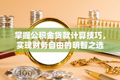 田家庵掌握公积金贷款计算技巧，实现财务自由的明智之选