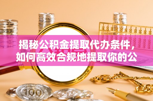 田家庵揭秘公积金提取代办条件，如何高效合规地提取你的公积金