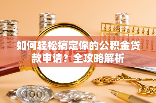 田家庵如何轻松搞定你的公积金贷款申请？全攻略解析