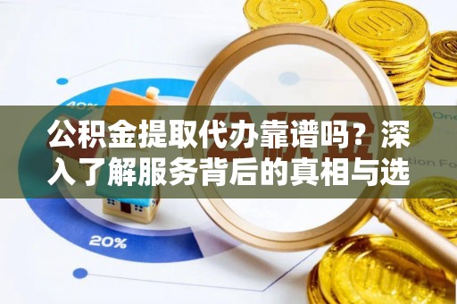 田家庵公积金提取代办靠谱吗？深入了解服务背后的真相与选择指南