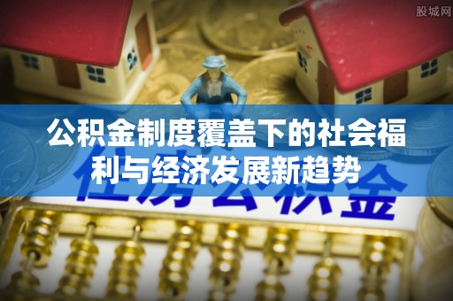 田家庵公积金制度覆盖下的社会福利与经济发展新趋势