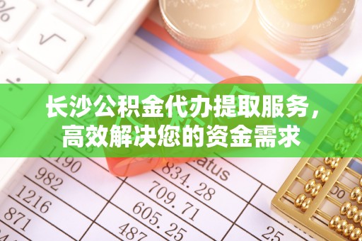 田家庵长沙公积金代办提取服务，高效解决您的资金需求