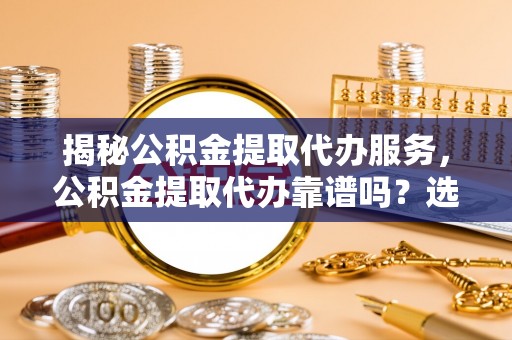 田家庵揭秘公积金提取代办服务，公积金提取代办靠谱吗？选择需谨慎