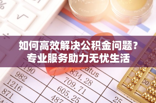田家庵如何高效解决公积金问题？专业服务助力无忧生活