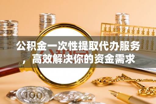 田家庵公积金一次性提取代办服务，高效解决你的资金需求