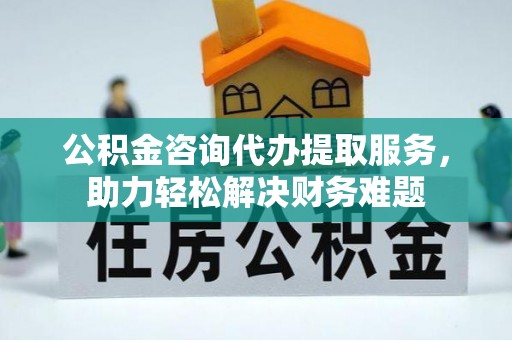 田家庵公积金咨询代办提取服务，助力轻松解决财务难题