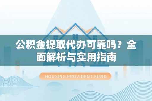 田家庵公积金提取代办可靠吗？全面解析与实用指南