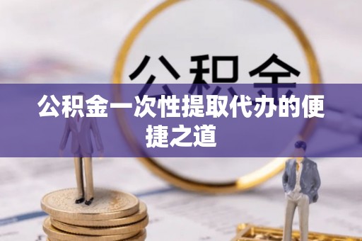 田家庵公积金一次性提取代办的便捷之道