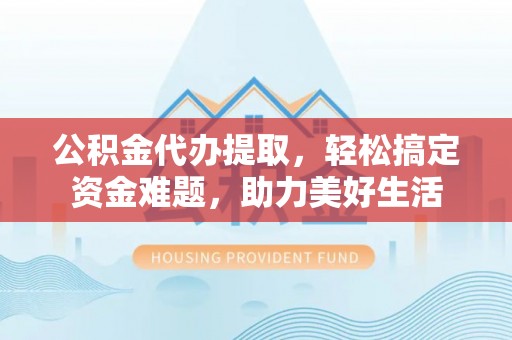 田家庵公积金代办提取，轻松搞定资金难题，助力美好生活