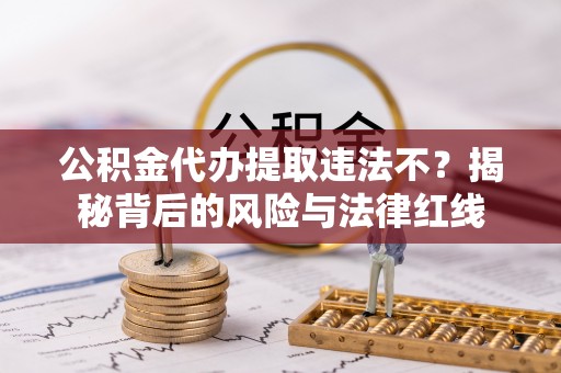 田家庵公积金代办提取违法不？揭秘背后的风险与法律红线