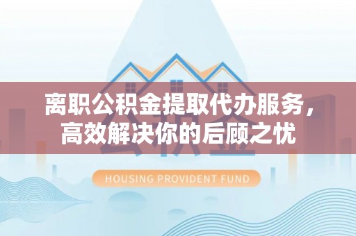 田家庵离职公积金提取代办服务，高效解决你的后顾之忧