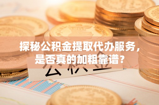 田家庵探秘公积金提取代办服务，是否真的加粗靠谱？