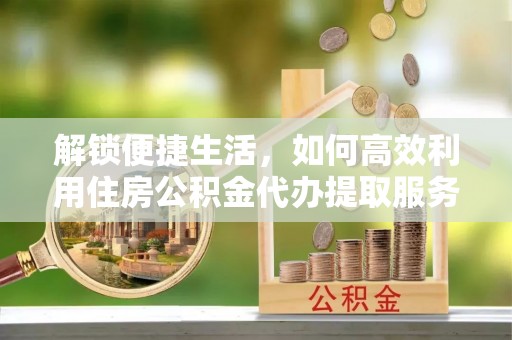 田家庵解锁便捷生活，如何高效利用住房公积金代办提取服务