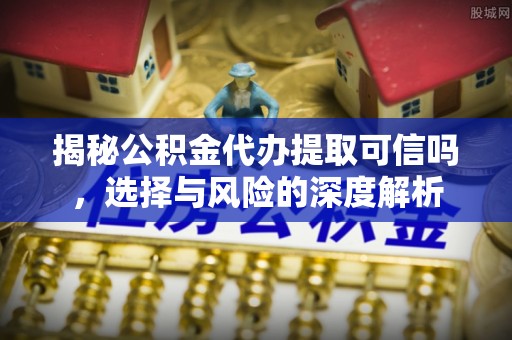 田家庵揭秘公积金代办提取可信吗，选择与风险的深度解析