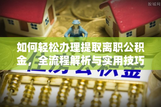 田家庵如何轻松办理提取离职公积金，全流程解析与实用技巧