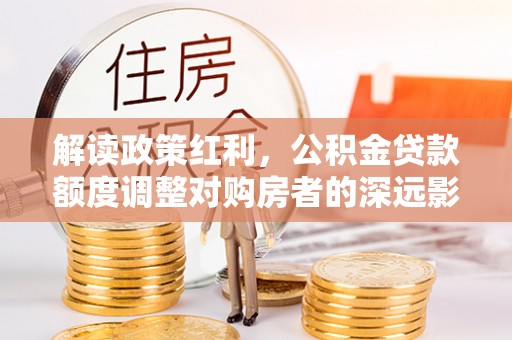田家庵解读政策红利，公积金贷款额度调整对购房者的深远影响