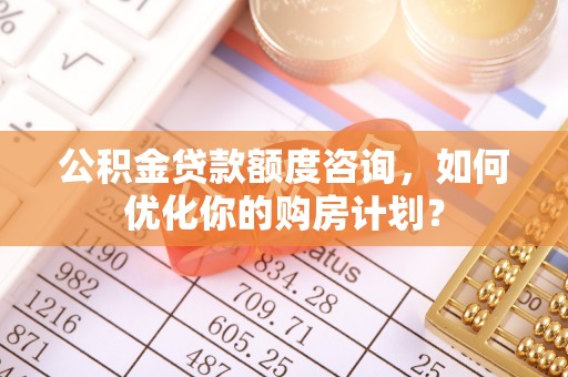 田家庵公积金贷款额度咨询，如何优化你的购房计划？