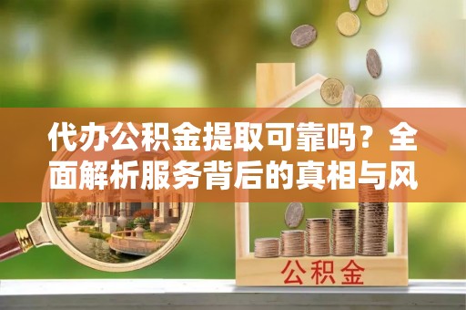 田家庵代办公积金提取可靠吗？全面解析服务背后的真相与风险