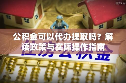 田家庵公积金可以代办提取吗？解读政策与实际操作指南