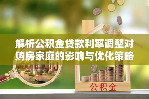 田家庵解析公积金贷款利率调整对购房家庭的影响与优化策略