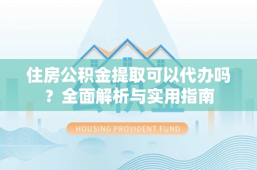 田家庵住房公积金提取可以代办吗？全面解析与实用指南