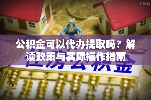 田家庵公积金可以代办提取吗？解读政策与实际操作指南