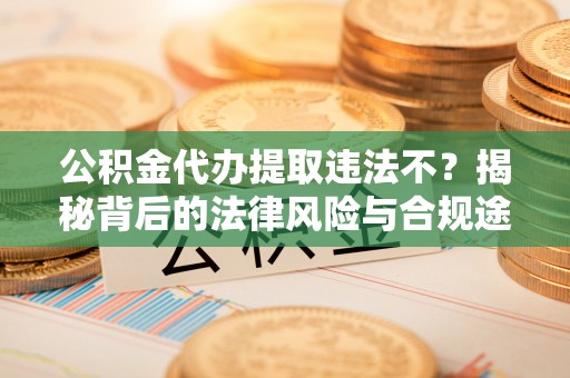 田家庵公积金代办提取违法不？揭秘背后的法律风险与合规途径
