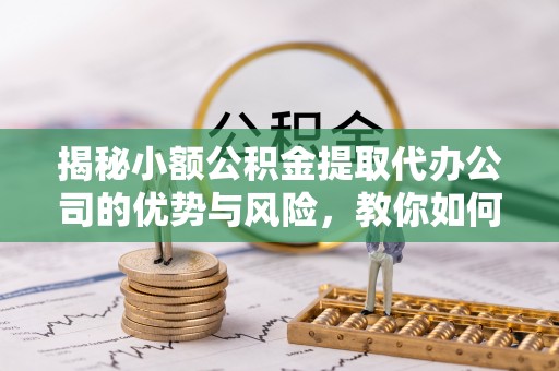 田家庵揭秘小额公积金提取代办公司的优势与风险，教你如何选择可靠服务