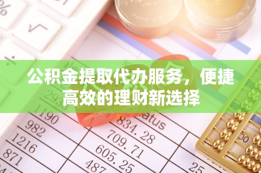 田家庵公积金提取代办服务，便捷高效的理财新选择