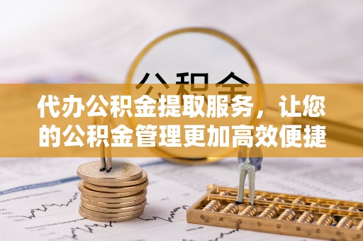 田家庵代办公积金提取服务，让您的公积金管理更加高效便捷