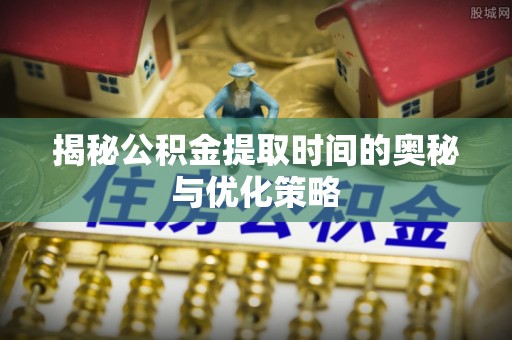 田家庵揭秘公积金提取时间的奥秘与优化策略