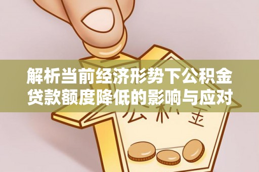 田家庵解析当前经济形势下公积金贷款额度降低的影响与应对策略