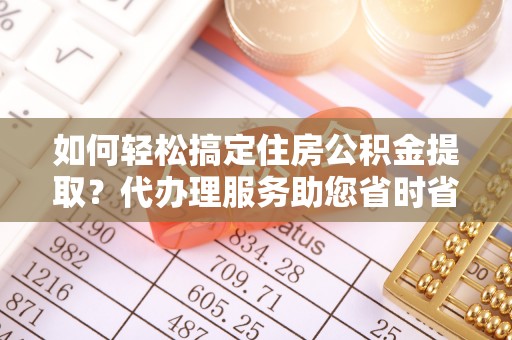 田家庵如何轻松搞定住房公积金提取？代办理服务助您省时省力